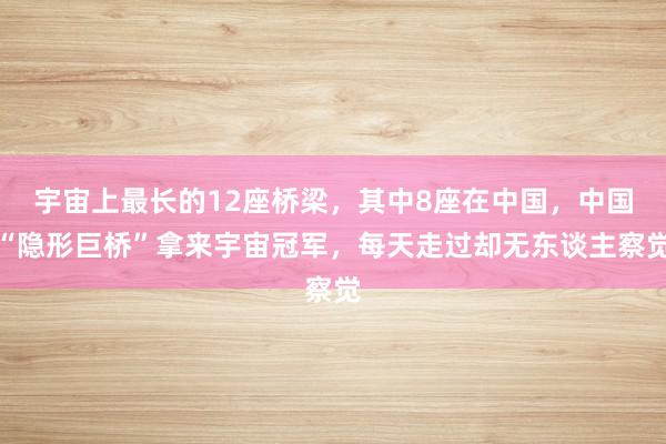 宇宙上最长的12座桥梁，其中8座在中国，中国“隐形巨桥”拿来宇宙冠军，每天走过却无东谈主察觉