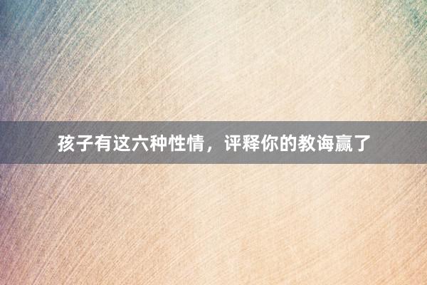 孩子有这六种性情，评释你的教诲赢了